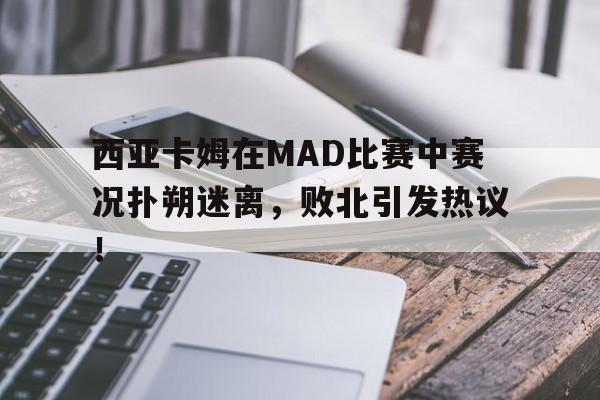 问鼎-西亚卡姆在MAD比赛中赛况扑朔迷离,败北引发热议!的简单介绍